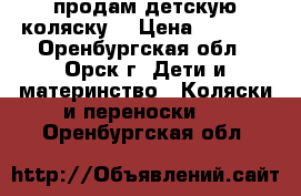 продам детскую коляску  › Цена ­ 1 500 - Оренбургская обл., Орск г. Дети и материнство » Коляски и переноски   . Оренбургская обл.